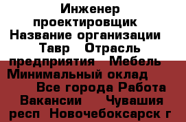 Инженер-проектировщик › Название организации ­ Тавр › Отрасль предприятия ­ Мебель › Минимальный оклад ­ 50 000 - Все города Работа » Вакансии   . Чувашия респ.,Новочебоксарск г.